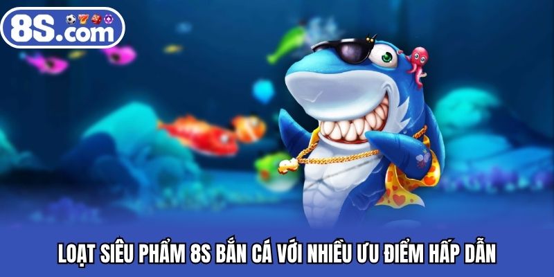 Loạt siêu phẩm 8S bắn cá với nhiều ưu điểm hấp dẫn