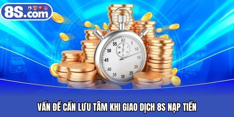 Vấn đề cần lưu tâm khi giao dịch 8S nạp tiền