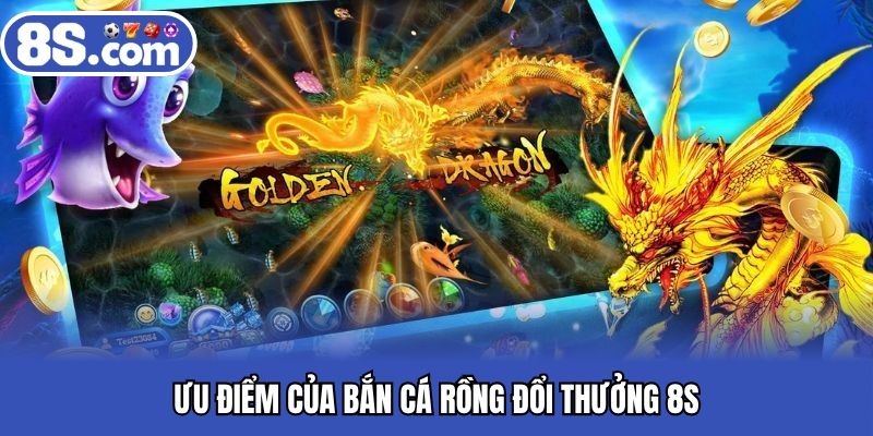 Ưu điểm của bắn cá rồng đổi thưởng 8S
